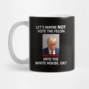 Let’s Maybe NOT Vote the Felon Into The White House.  OK? Mug